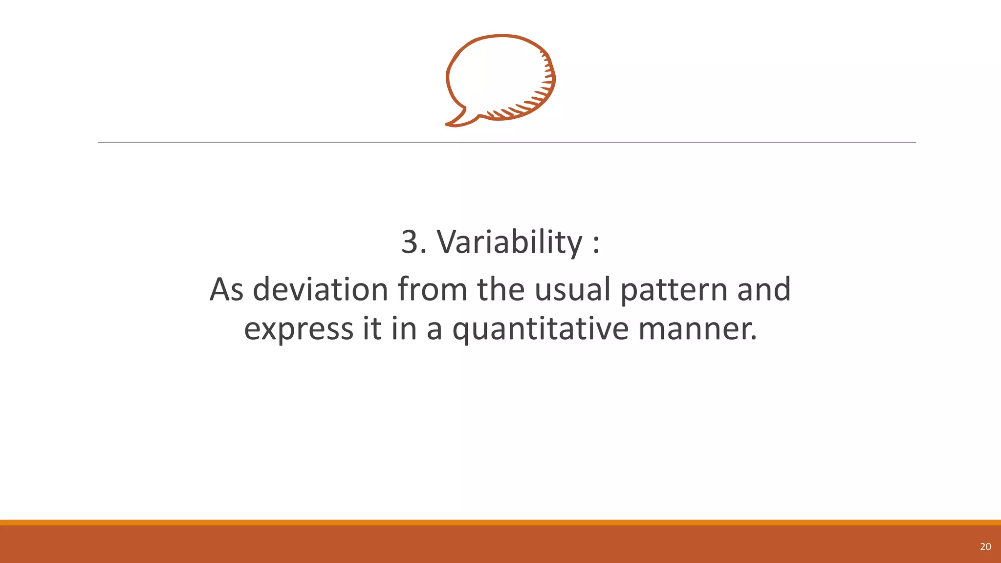 3. Variability :
As deviation from the usual pattern and
express it in a quantitative manner.
20
 