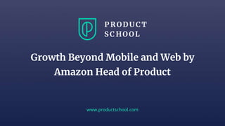 www.productschool.com
Growth Beyond Mobile and Web by
Amazon Head of Product
 
