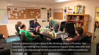 Thinking about your Core-Story is like thinking about a TV-series. You
search for something that creates emotional impact,...