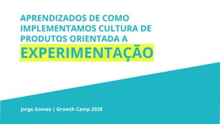 APRENDIZADOS DE COMO
IMPLEMENTAMOS CULTURA DE
PRODUTOS ORIENTADA A
EXPERIMENTAÇÃO
Jorge Gomes | Growth Camp 2020
 