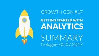 SUMMARY
GETTING STARTED WITH  
ANALYTICS
GROWTH CGN #17
Cologne, 05.07.2017
 