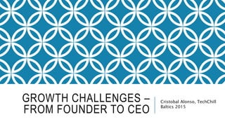 GROWTH CHALLENGES –
FROM FOUNDER TO CEO
Cristobal Alonso, TechChill
Baltics 2015
 