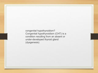congenital hypothyroidism?
Congenital hypothyroidism (CHT) is a
condition resulting from an absent or
under-developed thyroid gland
(dysgenesis)
 