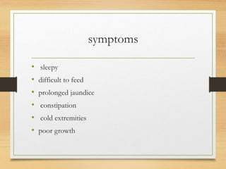 symptoms
• sleepy
• difficult to feed
• prolonged jaundice
• constipation
• cold extremities
• poor growth
 