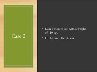 Case 2
• Lulu 6 months old with a weight
of 10 kg ,
• Ht 65 cm , Hc 42 cm
 