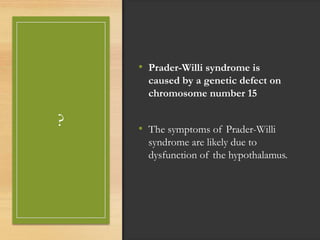 ?
• Prader-Willi syndrome is
caused by a genetic defect on
chromosome number 15
• The symptoms of Prader-Willi
syndrome are likely due to
dysfunction of the hypothalamus.
 