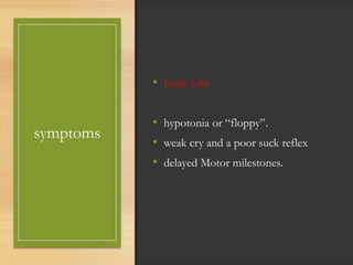 symptoms
• Early Life
• hypotonia or “floppy”.
• weak cry and a poor suck reflex
• delayed Motor milestones.
 