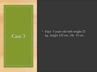 Case 3
• Fajer 5 years old with weight 23
kg , height 125 cm , Hc 53 cm
 