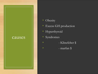 causes
• Obesity
• Excess GH production
• Hyperthyroid
• Syndromes
• - Klinefelter $
• - marfan $
 
