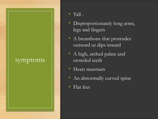 symptoms
• Tall .
• Disproportionately long arms,
legs and fingers
• A breastbone that protrudes
outward or dips inward
• A high, arched palate and
crowded teeth
• Heart murmurs
• An abnormally curved spine
• Flat feet
 