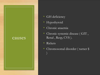 causes
• GH deficiency
• Hypothyroid
• Chronic anaemia
• Chronic systemic disease ( GIT ,
Renal , Resp, CVS ).
• Rickets
• Chromosomal disorder ( turner $
)
 