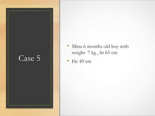 Case 5
• Mina 6 months old boy with
weight 7 kg , ht 65 cm
• Hc 49 cm
 