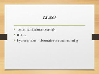 causes
• benign familial macrocephaly.
• Rickets
• Hydrocephalus – obstructive or communicating
 