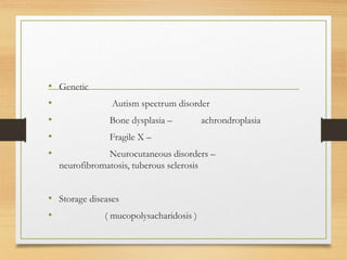 • Genetic
• Autism spectrum disorder
• Bone dysplasia – achrondroplasia
• Fragile X –
• Neurocutaneous disorders –
neurofibromatosis, tuberous sclerosis
• Storage diseases
• ( mucopolysacharidosis )
 