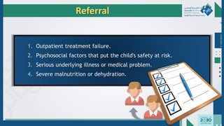 Dr.
Majdi
AlJasim
Referral
1. Outpatient treatment failure.
2. Psychosocial factors that put the child's safety at risk.
3. Serious underlying illness or medical problem.
4. Severe malnutrition or dehydration.
 