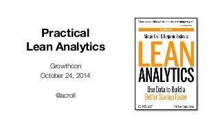 Practical 
Lean Analytics 
Growthcon 
October 24, 2014 
@acroll 
 