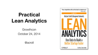 Practical 
Lean Analytics 
Growthcon 
October 24, 2014 
@acroll 
 