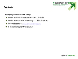 Contacts
Company «Growth Consulting»
 Phone number in Moscow: +7-495-720-7186
 Phone number in St.Petersburg : +7-812-939-5267
 Internet address: www.growthstrategy.ru
 E-mail: mail@growthstrategy.ru
GROWTH CONSULTING
 