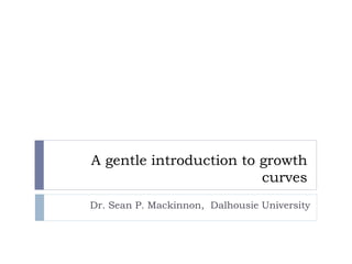A gentle introduction to growth
curves
Dr. Sean P. Mackinnon, Dalhousie University
 