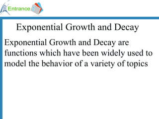 Exponential Growth and Decay Exponential Growth and Decay are functions which have been widely used to model the behavior of a variety of topics 