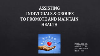 ASSISTING
INDIVIDUALS & GROUPS
TO PROMOTE AND MAINTAIN
HEALTH
PREPARED BY,
ARATHI ITTIEL
ASST. LECTURER
INSeR , MCC
 