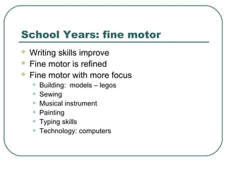 School Years: fine motor




Writing skills improve
Fine motor is refined
Fine motor with more focus

•
•
•
•
•
•

Building: models – legos
Sewing
Musical instrument
Painting
Typing skills
Technology: computers

 