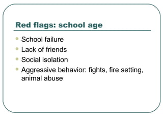 Red flags: school age
 School

failure
 Lack of friends
 Social isolation
 Aggressive behavior: fights, fire setting,
animal abuse

 
