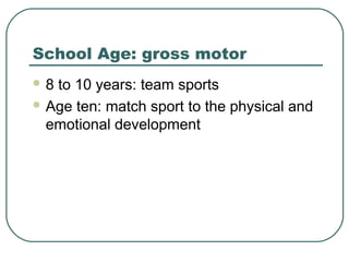 School Age: gross motor
8

to 10 years: team sports
 Age ten: match sport to the physical and
emotional development

 