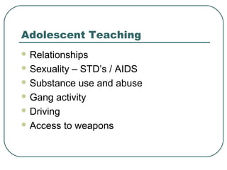 Adolescent Teaching
 Relationships
 Sexuality

– STD’s / AIDS
 Substance use and abuse
 Gang activity
 Driving
 Access to weapons

 