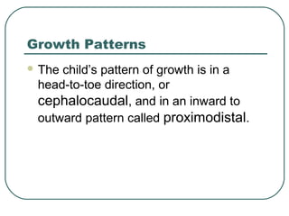 Growth Patterns
 The

child’s pattern of growth is in a
head-to-toe direction, or
cephalocaudal, and in an inward to
outward pattern called proximodistal.

 
