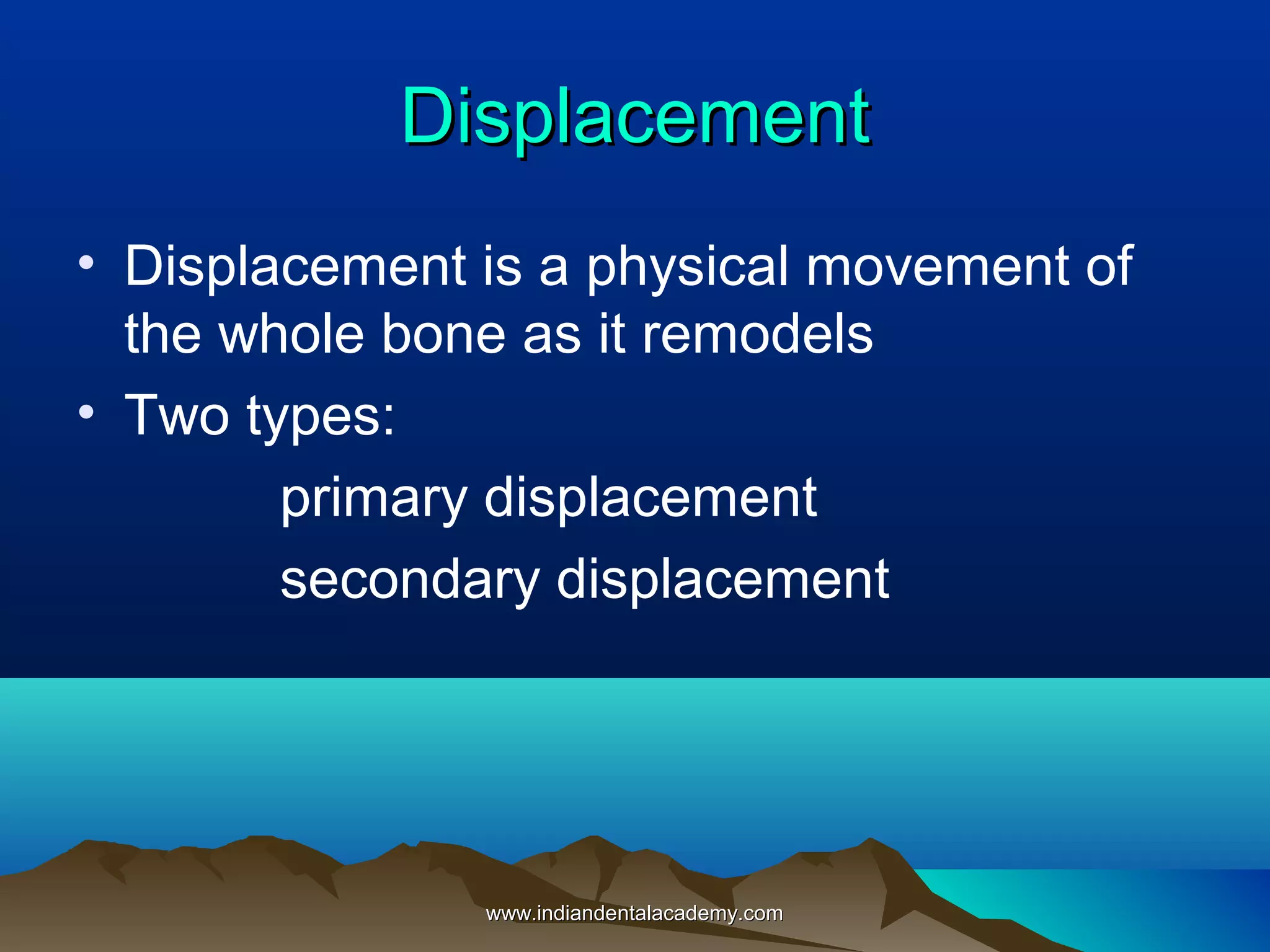 DisplacementDisplacement
• Displacement is a physical movement of
the whole bone as it remodels
• Two types:
primary displacement
secondary displacement
www.indiandentalacademy.comwww.indiandentalacademy.com
 