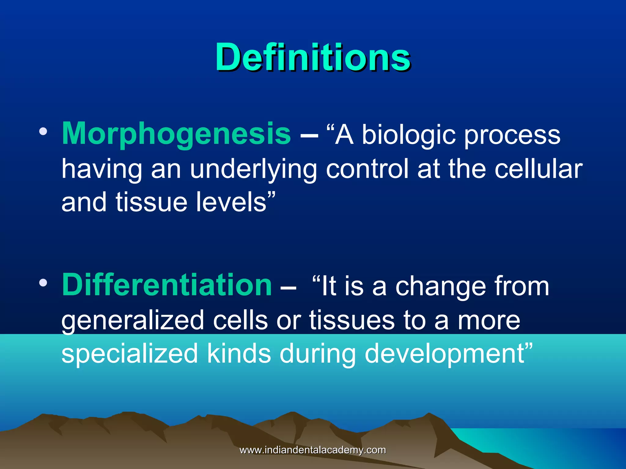 DefinitionsDefinitions
• Morphogenesis – “A biologic process
having an underlying control at the cellular
and tissue levels”
• Differentiation – “It is a change from
generalized cells or tissues to a more
specialized kinds during development”
www.indiandentalacademy.comwww.indiandentalacademy.com
 