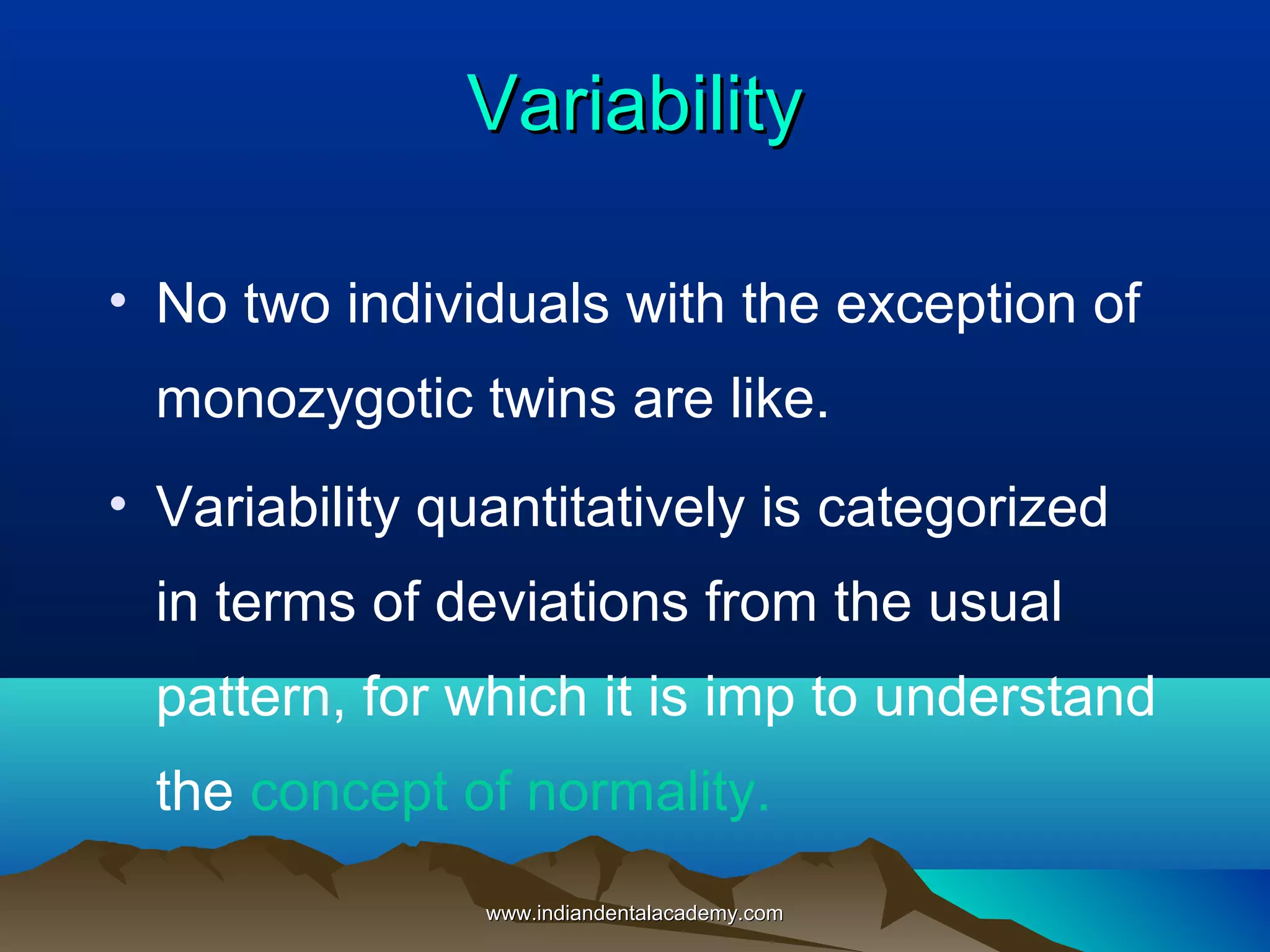 VariabilityVariability
• No two individuals with the exception of
monozygotic twins are like.
• Variability quantitatively is categorized
in terms of deviations from the usual
pattern, for which it is imp to understand
the concept of normality.
www.indiandentalacademy.comwww.indiandentalacademy.com
 