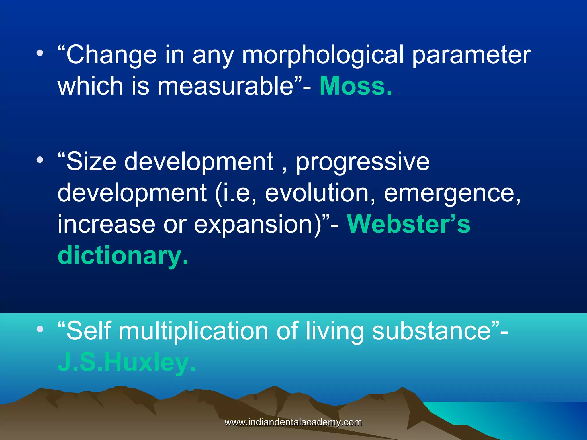 • “Change in any morphological parameter
which is measurable”- Moss.
• “Size development , progressive
development (i.e, evolution, emergence,
increase or expansion)”- Webster’s
dictionary.
• “Self multiplication of living substance”-
J.S.Huxley.
www.indiandentalacademy.comwww.indiandentalacademy.com
 