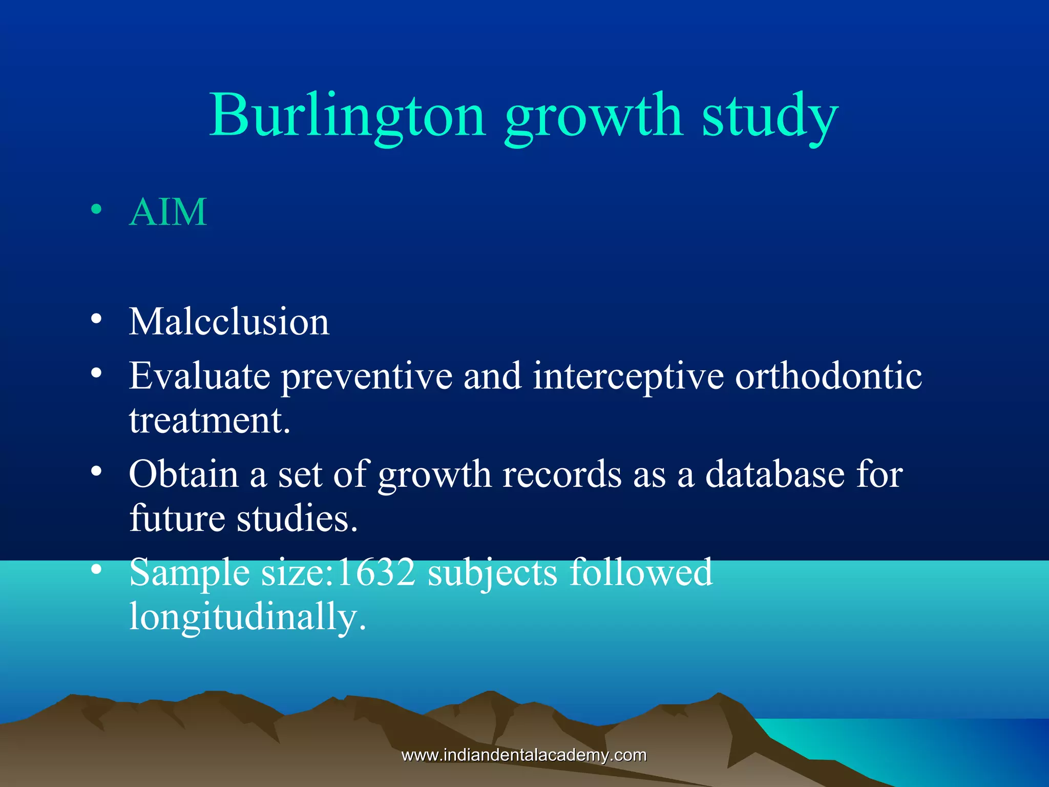 Burlington growth study
• AIM
• Malcclusion
• Evaluate preventive and interceptive orthodontic
treatment.
• Obtain a set of growth records as a database for
future studies.
• Sample size:1632 subjects followed
longitudinally.
www.indiandentalacademy.comwww.indiandentalacademy.com
 
