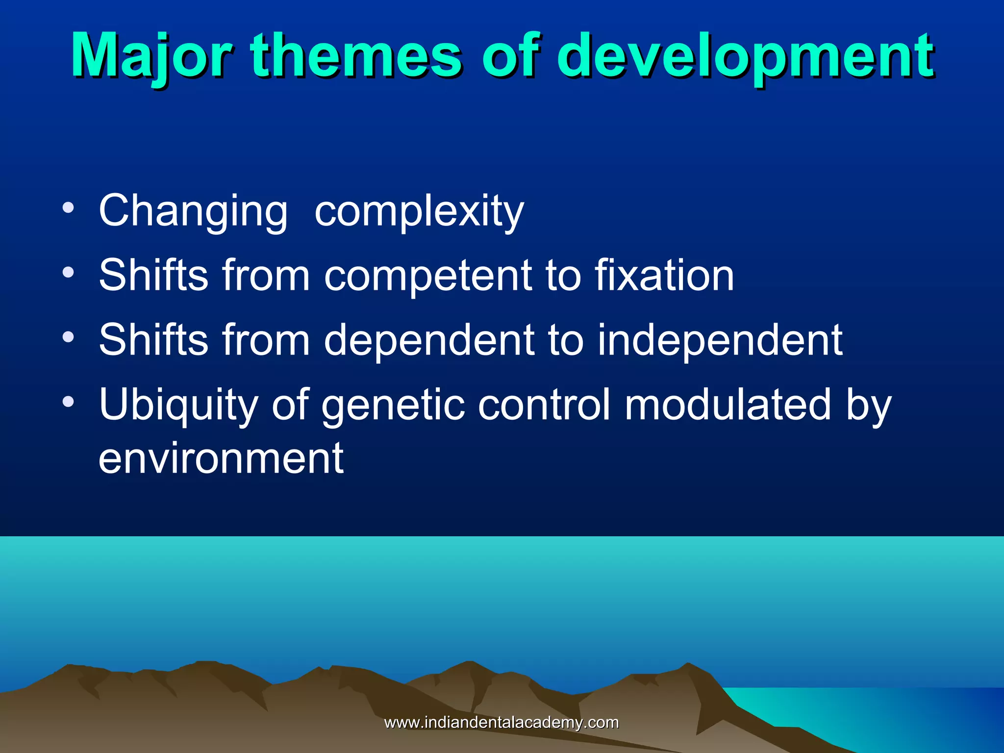 Major themes of developmentMajor themes of development
• Changing complexity
• Shifts from competent to fixation
• Shifts from dependent to independent
• Ubiquity of genetic control modulated by
environment
www.indiandentalacademy.comwww.indiandentalacademy.com
 