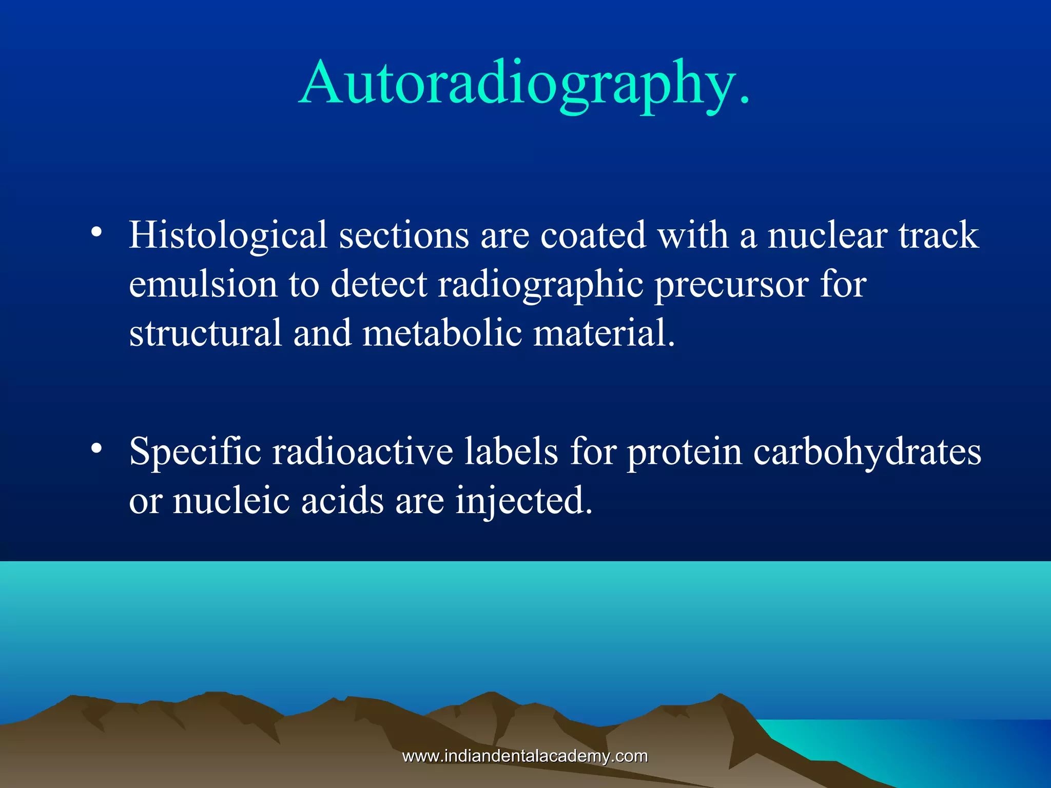 Autoradiography.
• Histological sections are coated with a nuclear track
emulsion to detect radiographic precursor for
structural and metabolic material.
• Specific radioactive labels for protein carbohydrates
or nucleic acids are injected.
www.indiandentalacademy.comwww.indiandentalacademy.com
 