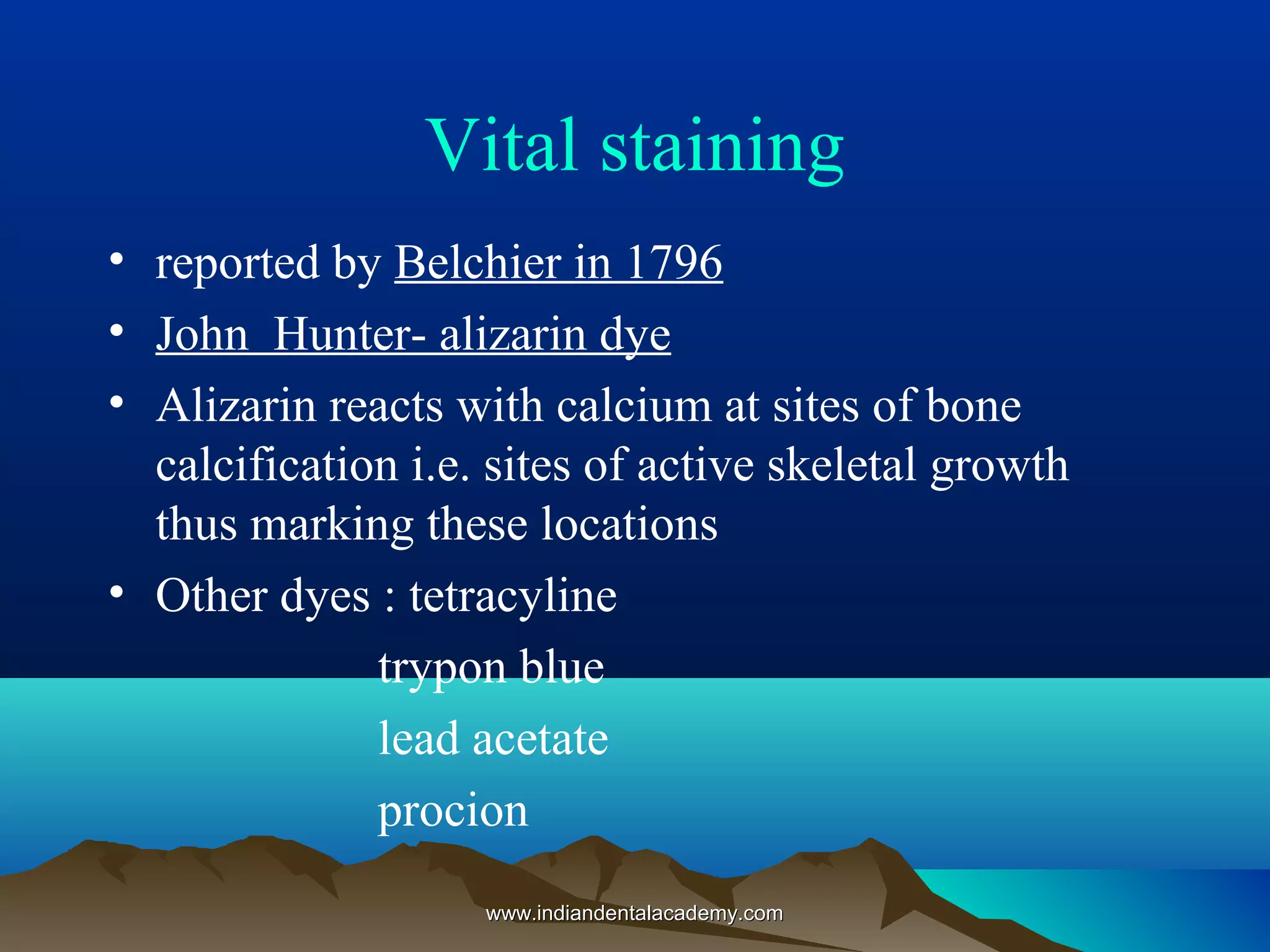 Vital staining
• reported by Belchier in 1796
• John Hunter- alizarin dye
• Alizarin reacts with calcium at sites of bone
calcification i.e. sites of active skeletal growth
thus marking these locations
• Other dyes : tetracyline
trypon blue
lead acetate
procion
www.indiandentalacademy.comwww.indiandentalacademy.com
 