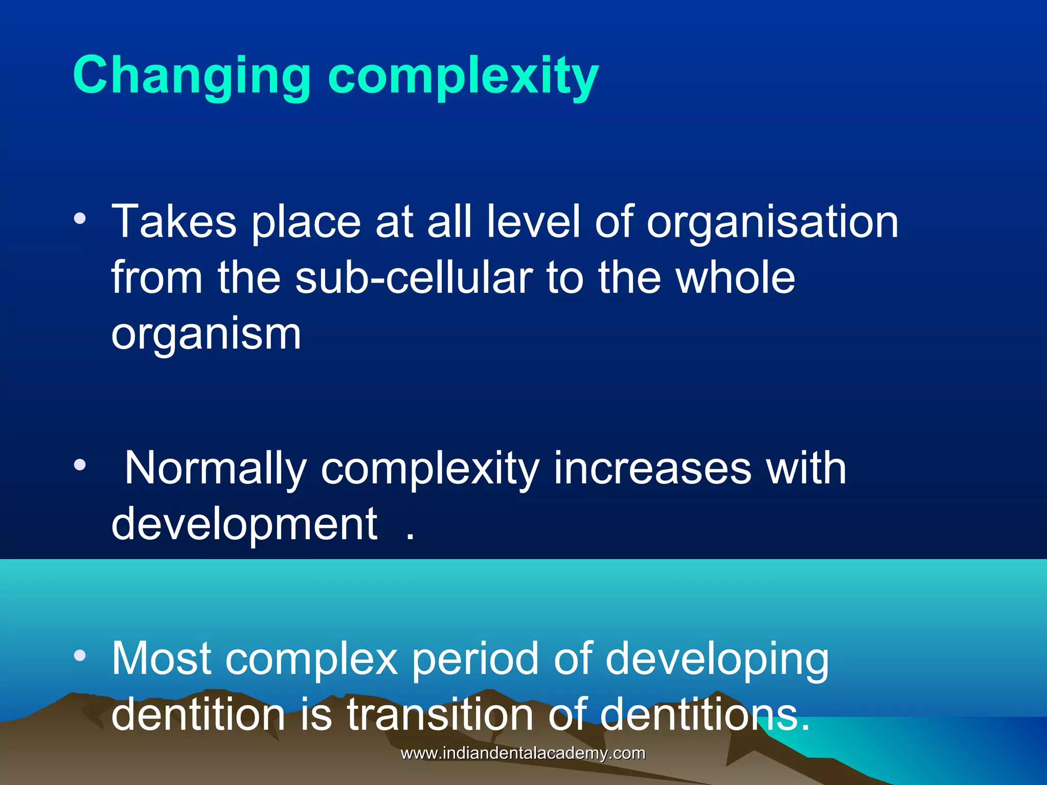 Changing complexity
• Takes place at all level of organisation
from the sub-cellular to the whole
organism
• Normally complexity increases with
development .
• Most complex period of developing
dentition is transition of dentitions.
www.indiandentalacademy.comwww.indiandentalacademy.com
 