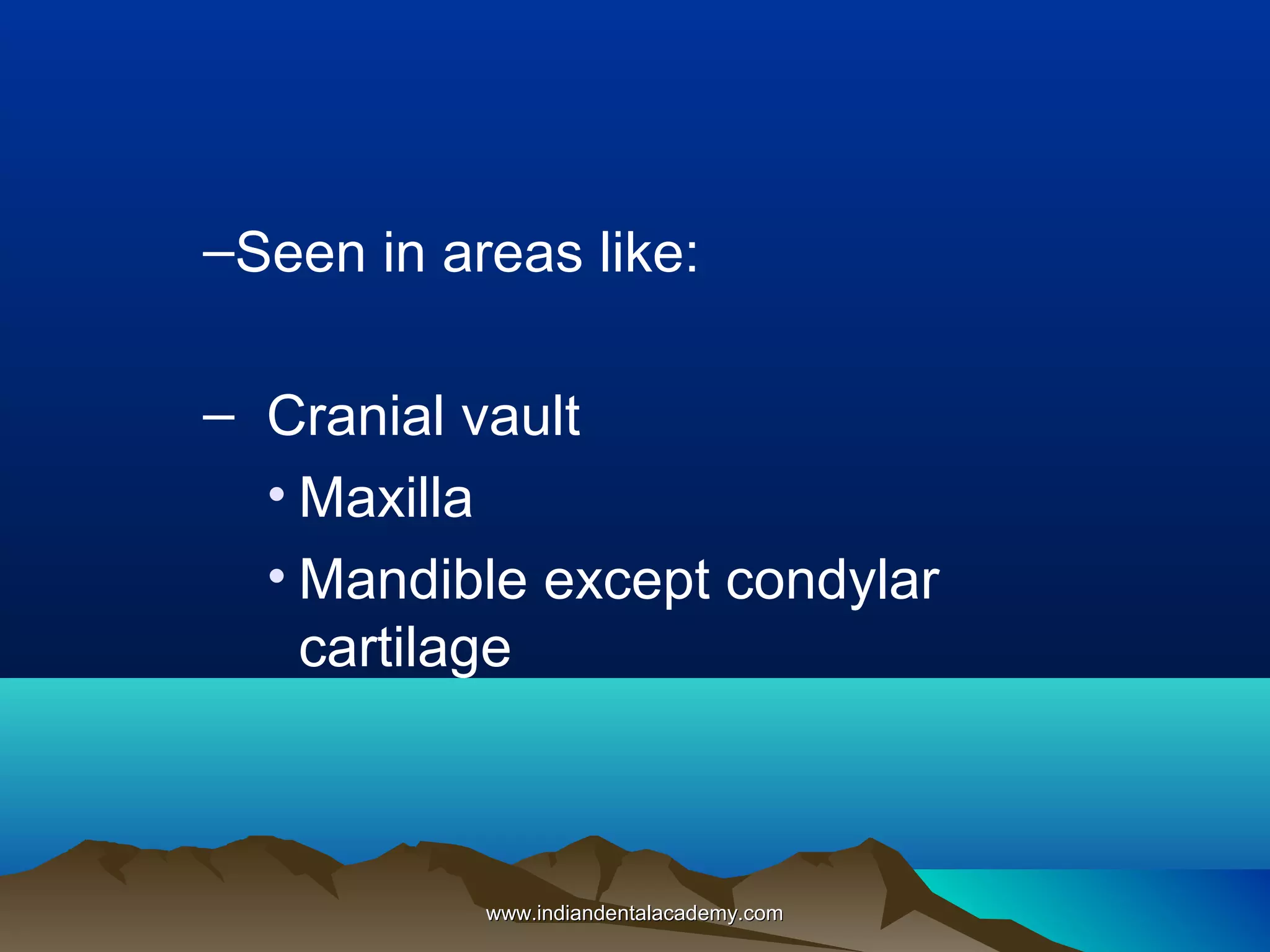 –Seen in areas like:
– Cranial vault
• Maxilla
• Mandible except condylar
cartilage
www.indiandentalacademy.comwww.indiandentalacademy.com
 