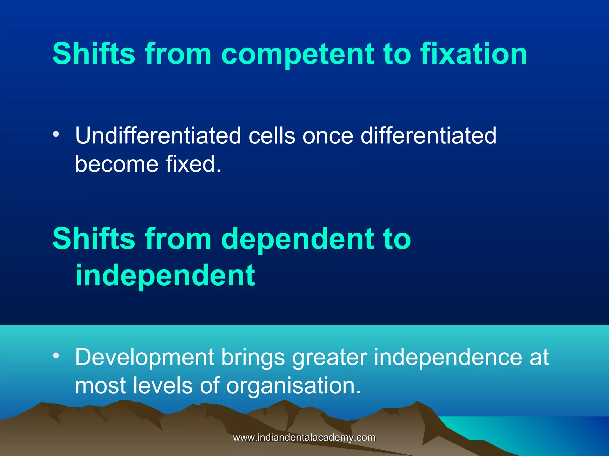 Shifts from competent to fixation
• Undifferentiated cells once differentiated
become fixed.
Shifts from dependent to
independent
• Development brings greater independence at
most levels of organisation.
www.indiandentalacademy.comwww.indiandentalacademy.com
 