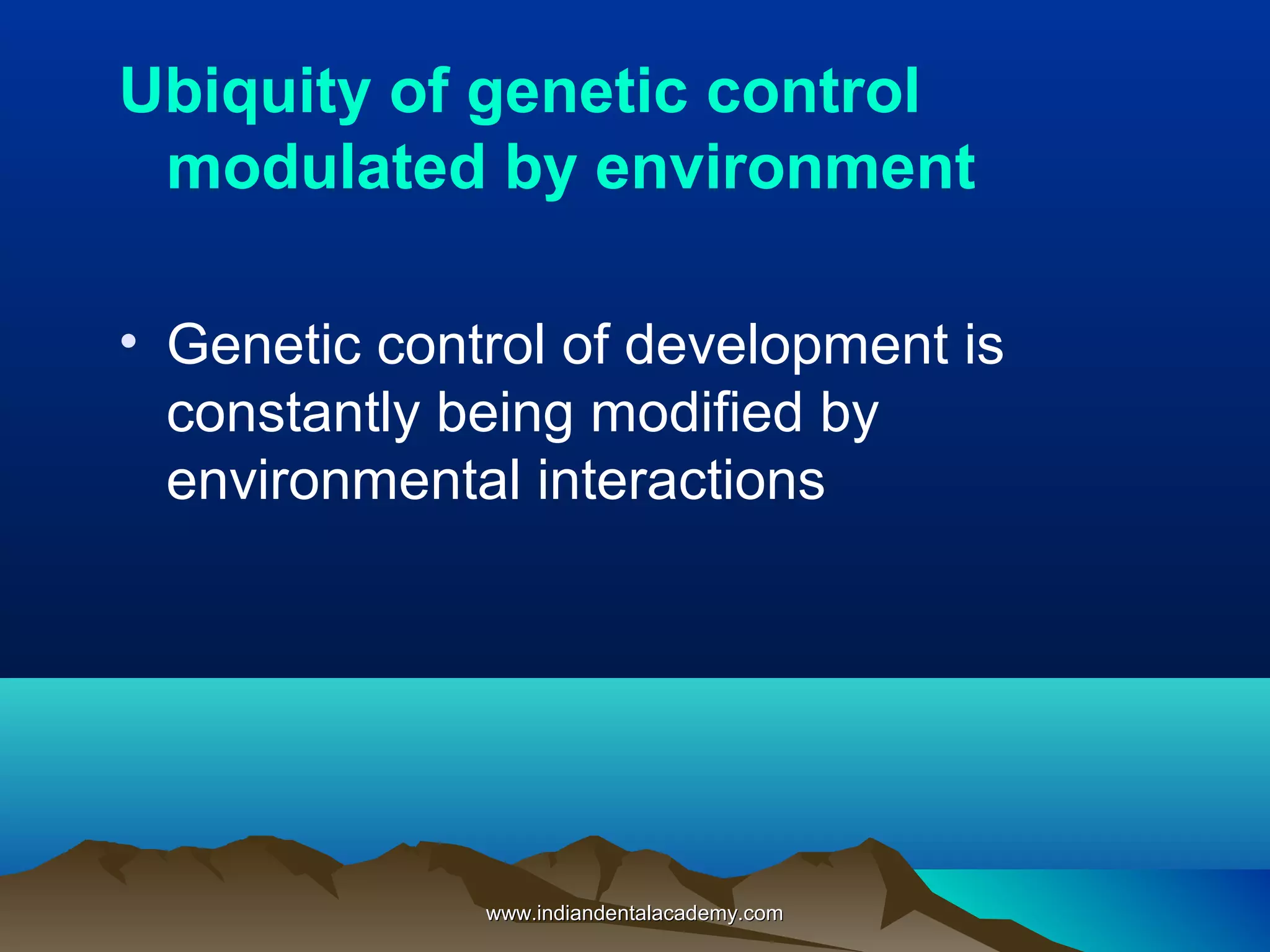 Ubiquity of genetic control
modulated by environment
• Genetic control of development is
constantly being modified by
environmental interactions
www.indiandentalacademy.comwww.indiandentalacademy.com
 