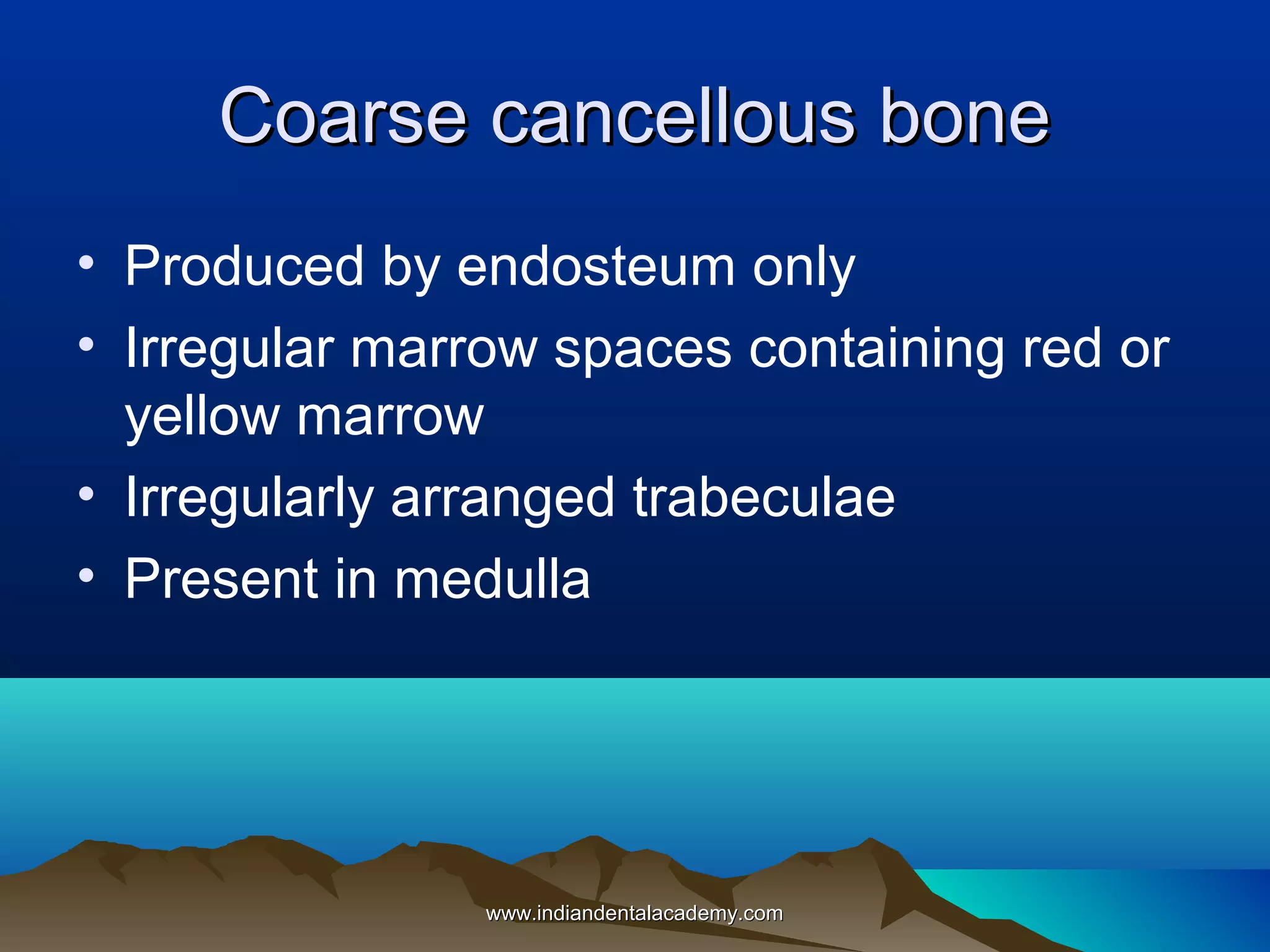 Coarse cancellous boneCoarse cancellous bone
• Produced by endosteum only
• Irregular marrow spaces containing red or
yellow marrow
• Irregularly arranged trabeculae
• Present in medulla
www.indiandentalacademy.comwww.indiandentalacademy.com
 