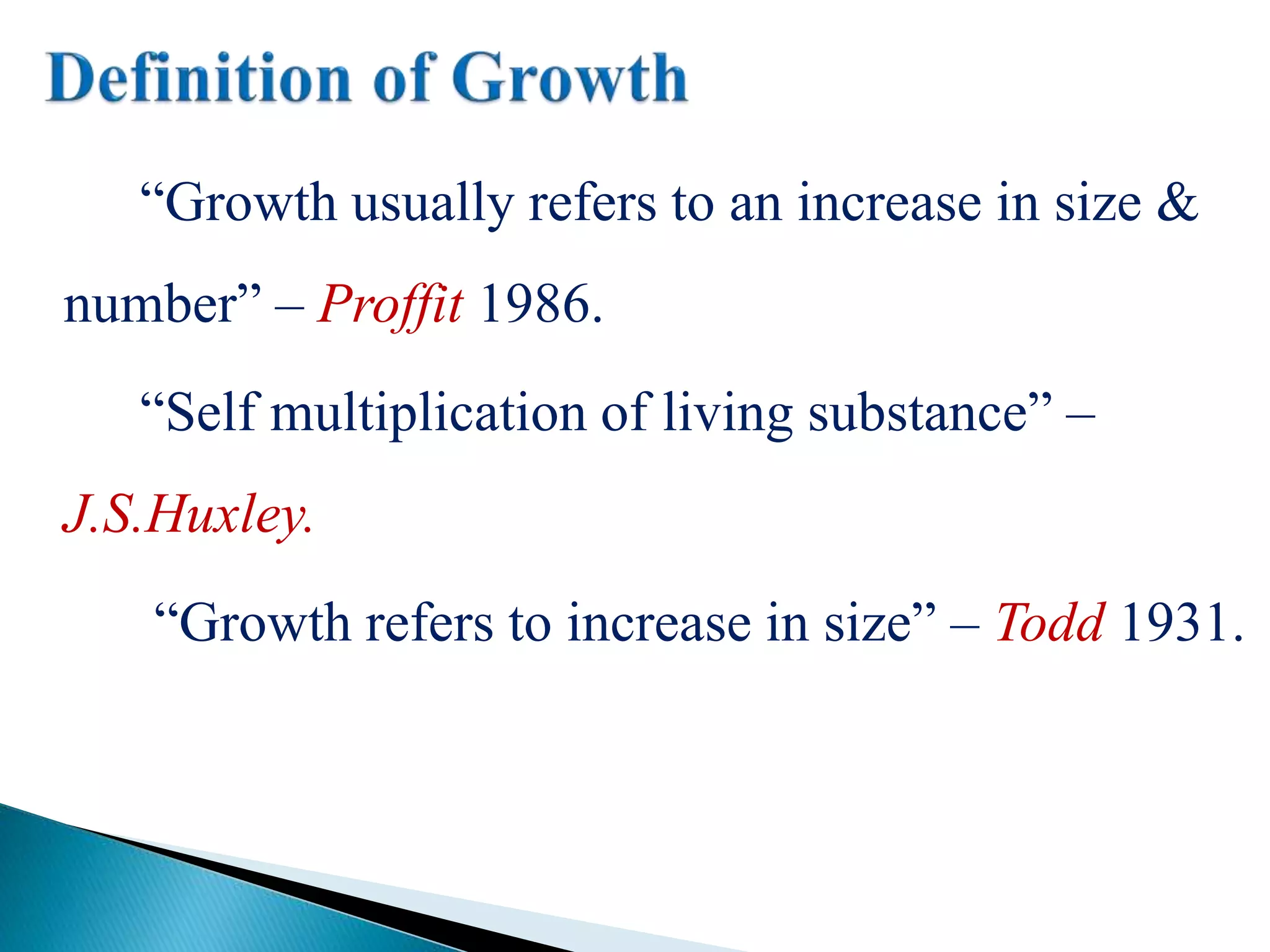 “Growth usually refers to an increase in size &
number” – Proffit 1986.
“Self multiplication of living substance” –
J.S.Huxley.
“Growth refers to increase in size” – Todd 1931.
 