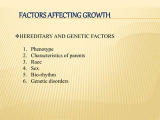 FACTORS AFFECTING GROWTH
HEREDITARY AND GENETIC FACTORS
1. Phenotype
2. Characteristics of parents
3. Race
4. Sex
5. Bio-rhythm
6. Genetic disorders
 