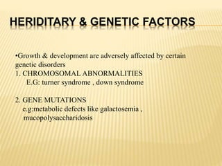 HERIDITARY & GENETIC FACTORS
•Growth & development are adversely affected by certain
genetic disorders
1. CHROMOSOMAL ABNORMALITIES
E.G: turner syndrome , down syndrome
2. GENE MUTATIONS
e.g:metabolic defects like galactosemia ,
mucopolysaccharidosis
 