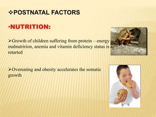 POSTNATAL FACTORS
•NUTRITION:
Growth of children suffering from protein – energy
malnutririon, anemia and vitamin deficiency status is
retarted
Overeating and obesity accelerates the somatic
growth
 