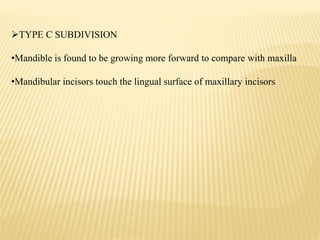 TYPE C SUBDIVISION
•Mandible is found to be growing more forward to compare with maxilla
•Mandibular incisors touch the lingual surface of maxillary incisors
 