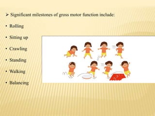  Significant milestones of gross motor function include:
• Rolling
• Sitting up
• Crawling
• Standing
• Walking
• Balancing
 