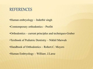REFERENCES
•Human embryology – Inderbir singh
•Comtemporary orthodontics – Profitt
•Orthodontics – current principles and techniques-Graber
•Textbook of Pediatric Dentistry – Nikhil Marwah
•Handbook of Orthodontics – Robert.C. Moyers
•Human Embryology – William .J.Larse
 